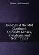 Geology of the Mid Continent Oilfields: Kansas, Oklahoma and North Texas, Thomas Owen Bosworth 