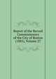 Report of the Record Commissioners of the City of Boston (1885), Volume 27, 
