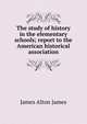 The study of history in the elementary schools; report to the American historical association, James Alton James 