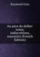 Au pays du dollar: notes, indiscretions, souvenirs (French Edition), Raymond Gros 