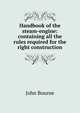 Handbook of the steam-engine: containing all the rules required for the right construction., John Bourne 