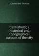 Canterbury; a historical and topographical account of the city, J Charles 1843-1919 Cox 