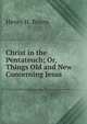 Christ in the Pentateuch; Or, Things Old and New Concerning Jesus, Henry H. Bourn 