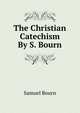 The Christian Catechism By S. Bourn., Samuel Bourn 