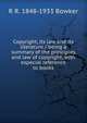 Copyright, its law and its literature / being a summary of the principles and law of copyright, with especial reference to books, R R. 1848-1933 Bowker 