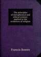 The principles of metaphysical and ethical science: applied to the evidences of religion, Francis Bowen 