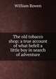 The old tobacco shop: a true account of what befell a little boy in search of adventure, William Bowen 