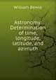 Astronomy: Determination of time, longitude, latitude, and azimuth, William Bowie 
