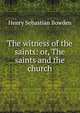 The witness of the saints: or, The saints and the church, Henry Sebastian Bowden 