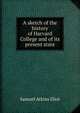 A sketch of the history of Harvard College and of its present state, Eliot Samuel Atkins 