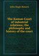 The Kansas Court of industrial relations; the philosophy and history of the court, John Hugh Bowers 