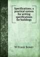 Specifications; a practical system for writing specifications for buildings, W Frank Bower 