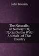 The Naturalist in Norway: Or, Notes On the Wild Animals . of That Country, John Bowden 