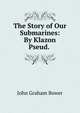 The Story of Our Submarines: By Klazon Pseud. ., John Graham Bower 