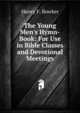 The Young Men's Hymn-Book: For Use in Bible Classes and Devotional Meetings, Henry F. Bowker 