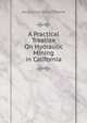 A Practical Treatise On Hydraulic Mining in California, Augustus Jesse Bowie 