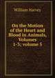 On the Motion of the Heart and Blood in Animals, Volumes 1-3; volume 5, William Harvey 