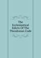 The Ecclesiastical Edicts Of The Theodosian Code, 