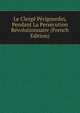 Le Clerge Perigourdin, Pendant La Persecution Revolutionnaire (French Edition), 