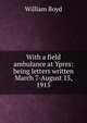 With a field ambulance at Ypres: being letters written March 7-August 15, 1915, William Boyd 