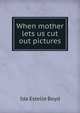 When mother lets us cut out pictures, Ida Estelle Boyd 