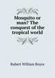 Mosquito or man? The conquest of the tropical world, Rubert William Boyce 