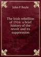 The Irish rebellion of 1916: a brief history of the revolt and its suppression, John F Boyle 