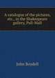 A catalogue of the pictures, etc., in the Shakespeare gallery, Pall-Mall, John Boydell 