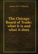 The Chicago Board of Trade: what it is and what it does, James E. 1873-1938 Boyle 