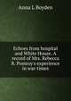 Echoes from hospital and White House. A record of Mrs. Rebecca R. Pomroy's experience in war-times, Anna L Boyden 