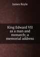 King Edward VII as a man and monarch; a memorial address, James Boyle 