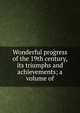 Wonderful progress of the 19th century, its triumphs and achievements; a volume of, 
