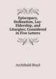 Episcopacy, Ordination, Lay-Eldership, and Liturgies; Considered in Five Letters, Archibald Boyd 
