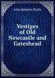 Vestiges of Old Newcastle and Gateshead, John Roberts Boyle 