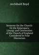 Sermons On the Church: Or the Episcopacy, Liturgy and Ceremonies of the Church of England Considered in Four Discourses, Archibald Boyd 