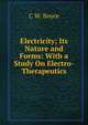 Electricity; Its Nature and Forms: With a Study On Electro-Therapeutics, C W. Boyce 