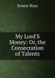My Lord'S Money: Or, the Consecration of Talents, Ernest Boys 