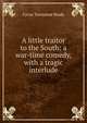 A little traitor to the South: a war-time comedy, with a tragic interlude, Brady Cyrus Townsend 