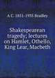 Shakespearean tragedy; lectures on Hamlet, Othello, King Lear, Macbeth, A C. 1851-1935 Bradley 
