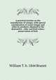 A practical treatise on the manufacture of vineger, with special consideration of wood vinegar and other by-products obtained in the destructive . cider and fruit-wines; preservation of fruit, William T. b. 1844 Brannt 