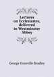 Lectures on Ecclesiastes, delivered in Westminster Abbey, George Granville Bradley 