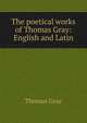 The poetical works of Thomas Gray: English and Latin, Gray Thomas 