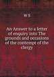 An Answer to a letter of enquiry into The grounds and occasions of the contempt of the clergy, W S 
