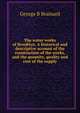 The water works of Brooklyn. A historical and descriptive account of the construction of the works, and the quantity, quality and cost of the supply, George B Brainard 
