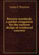 Brayton standards; a pocket companion for the uniform design of reinforced concrete, Louis F Brayton 