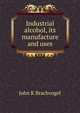 Industrial alcohol, its manufacture and uses, John K Brachvogel 
