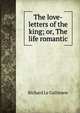 The love-letters of the king; or, The life romantic, Le Gallienne, Richard, 1866-1947 