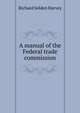 A manual of the Federal trade commission, Richard Selden Harvey 