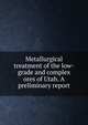 Metallurgical treatment of the low-grade and complex ores of Utah. A preliminary report, 