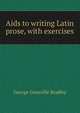 Aids to writing Latin prose, with exercises, George Granville Bradley 